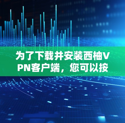 为了下载并安装西柚VPN客户端，您可以按照以下步骤操作