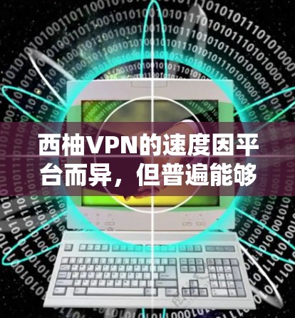 西柚VPN的速度因平台而异，但普遍能够满足大多数用户的需求。以下是一些可能影响速度的因素