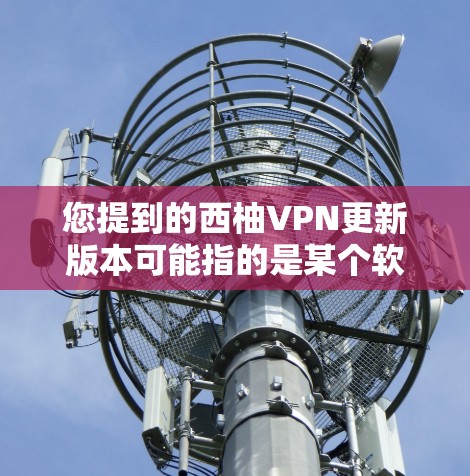 您提到的西柚VPN更新版本可能指的是某个软件包的更新版本，或者是一个特定网站的下载链接。如果您能提供更多上下文信息，我将尽力帮助您找到最新的软件包或资源