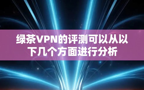 绿茶VPN的评测可以从以下几个方面进行分析