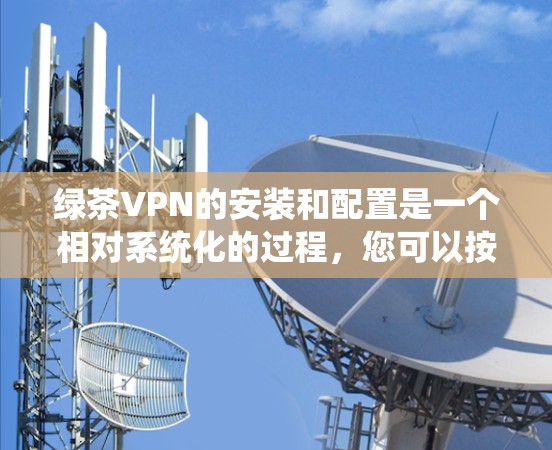 绿茶VPN的安装和配置是一个相对系统化的过程，您可以按照以下步骤进行
