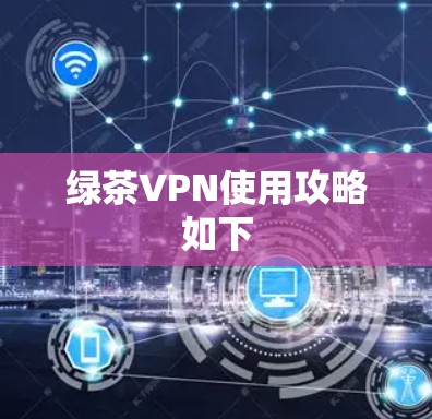绿茶VPN使用攻略如下