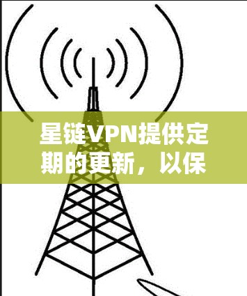 星链VPN提供定期的更新，以保持服务的最新性和安全性。以下是星链VPN的官方信息更新说明