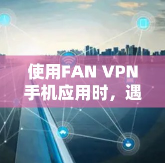 使用FAN VPN手机应用时，遇到连接失败的问题，可以按照以下步骤进行排查和解决