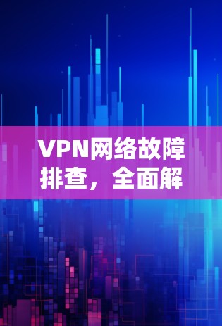 VPN网络故障排查，全面解决方案