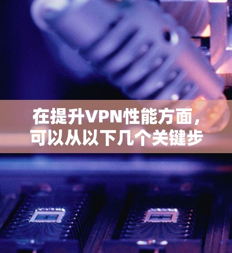 在提升VPN性能方面，可以从以下几个关键步骤进行