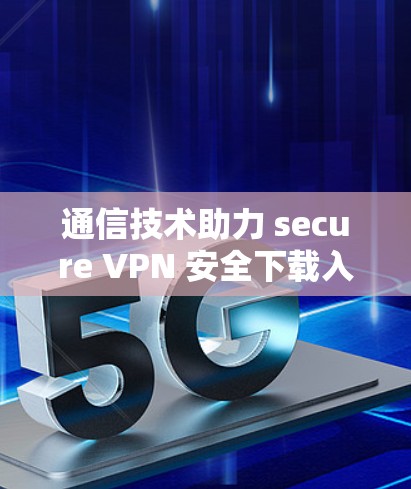 通信技术助力 secure VPN 安全下载入口