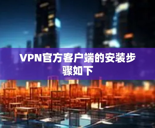 VPN官方客户端的安装步骤如下