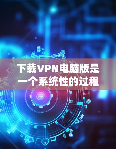 下载VPN电脑版是一个系统性的过程,需要综合考虑网络安全、软件安装、配置以及管理等多个方面。以下是一个分步指南,帮助您逐步完成下载并安装VPN电脑版