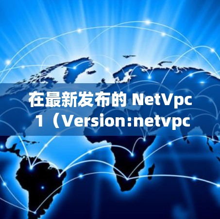 在最新发布的 NetVpc 1（Version:netvpc-1）中，安卓客户端的性能和功能都有所改进，但可能会有一些 Bug。以下是对这个版本的一些关键信息