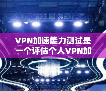 VPN加速能力测试是一个评估个人VPN加速性能的工具,以下是详细的步骤和反思 VPN加速能力测试是一个评估个人VPN加速性能的工具,以下是详细的步骤和反思