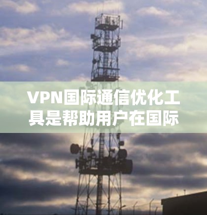 VPN国际通信优化工具是帮助用户在国际互联网上访问安全、可靠、高效的VPN连接的工具。以下是一些常用的VPN国际通信优化工具及其使用方法