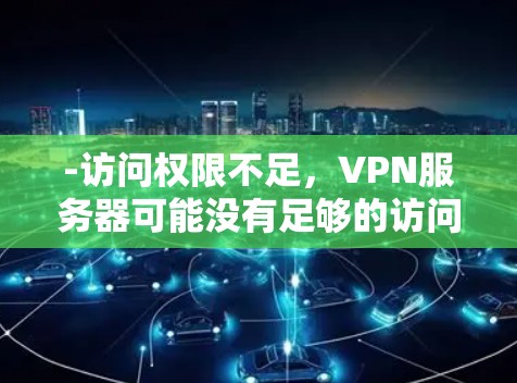 -访问权限不足,VPN服务器可能没有足够的访问权限,导致用户无法远程访问