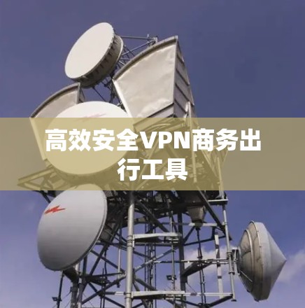 高效安全VPN商务出行工具