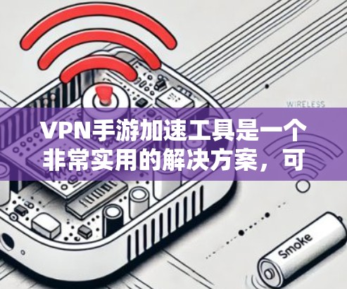 VPN手游加速工具是一个非常实用的解决方案,可以帮助你更好地享受VPN游戏的乐趣。以下是一些可能对你有帮助的VPN手游加速工具推荐