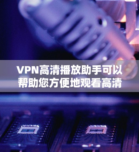 VPN高清播放助手可以帮助您方便地观看高清视频,但选择合适的播放助手和配置非常重要。以下是几个常用的VPN播放助手推荐,以及如何使用它们