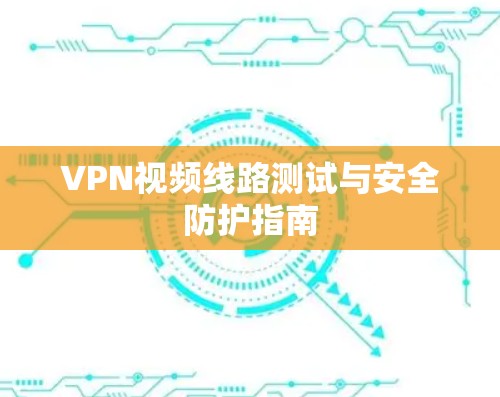 VPN视频线路测试与安全防护指南