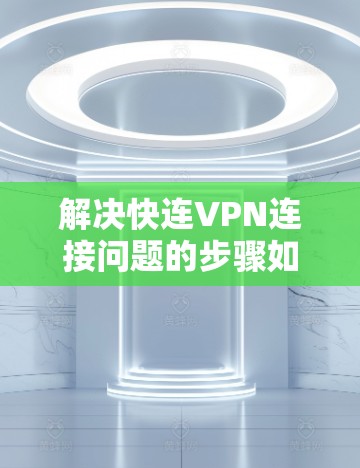 解决快连VPN连接问题的步骤如下
