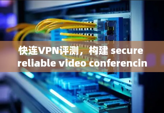 快连VPN评测，构建 secure reliable video conferencing solution