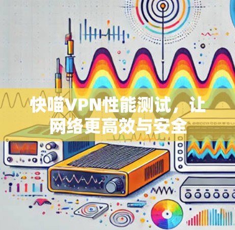 快喵VPN性能测试，让网络更高效与安全