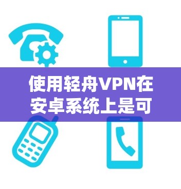 使用轻舟VPN在安卓系统上是可行的,以下是详细的步骤指南