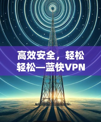 高效安全，轻松轻松—蓝快VPN，速度与安全的完美结合