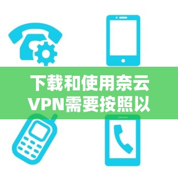 下载和使用奈云VPN需要按照以下步骤进行