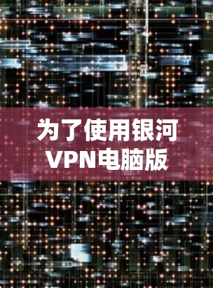 为了使用银河VPN电脑版客户端,您可以按照以下步骤操作