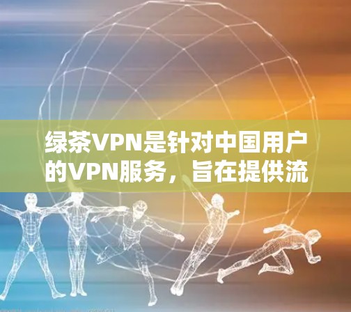 绿茶VPN是针对中国用户的VPN服务，旨在提供流媒体、视频通话和其他类似功能。以下是关于绿茶VPN的最新版本和下载信息