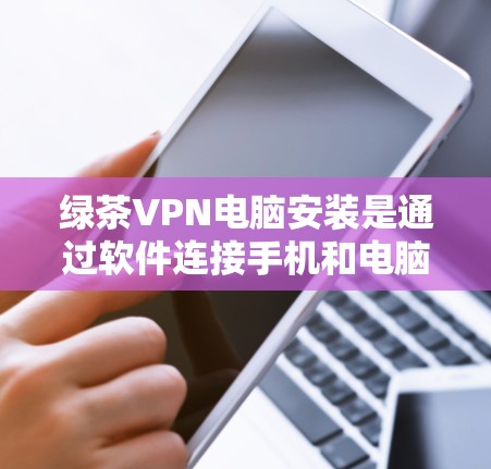 绿茶VPN电脑安装是通过软件连接手机和电脑，使用VPN功能访问网络服务。以下是详细的步骤指南