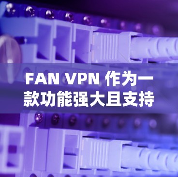 FAN VPN 作为一款功能强大且支持多语言的VPN工具,其速度表现确实受到用户的好评,但在实际使用中,速度可能会因多种因素而有所波动。以下是一些可能影响 FAN VPN 速度的因素和优化建议