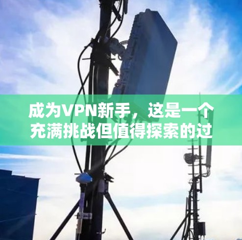 成为VPN新手，这是一个充满挑战但值得探索的过程。以下是一个详细的指南，帮助你顺利入门