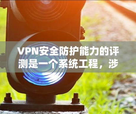 VPN安全防护能力的评测是一个系统工程，涉及技术、数据、隐私和法律等多个方面。以下是针对VPN安全防护能力的详细评测