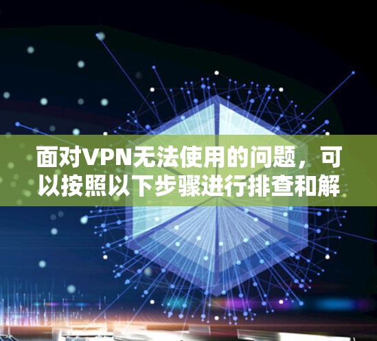 面对VPN无法使用的问题，可以按照以下步骤进行排查和解决问题