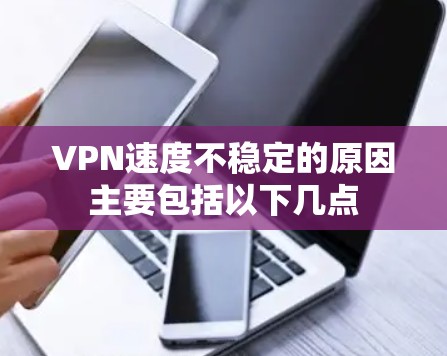 VPN速度不稳定的原因主要包括以下几点