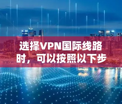 选择VPN国际线路时，可以按照以下步骤进行