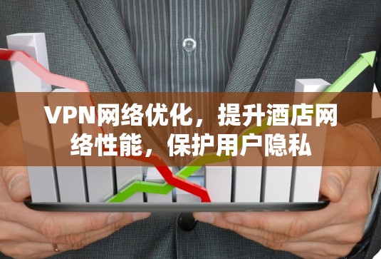 VPN网络优化，提升酒店网络性能，保护用户隐私