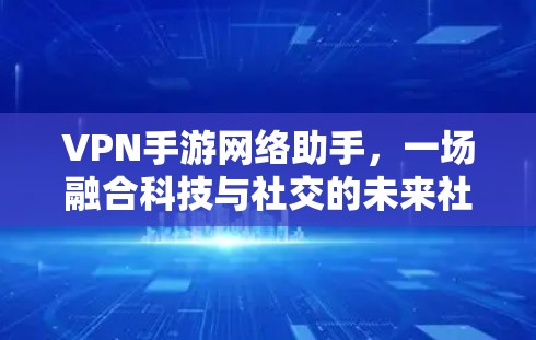 VPN手游网络助手，一场融合科技与社交的未来社交体验
