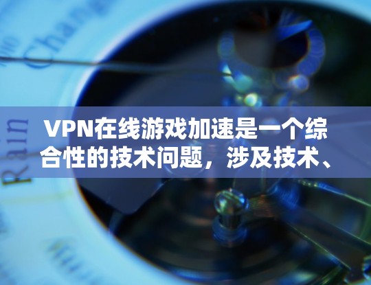 VPN在线游戏加速是一个综合性的技术问题，涉及技术、网络、游戏设置和设备配置等多个方面。以下是逐步的解决方案