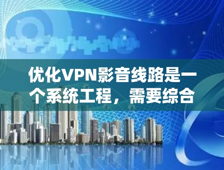 优化VPN影音线路是一个系统工程，需要综合考虑多个因素。以下是一个有条理的优化指南