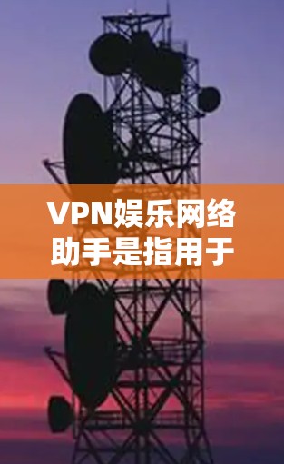 VPN娱乐网络助手是指用于VPN娱乐服务的网络设备或软件。用户可能需要帮助选择、安装、使用或配置VPN娱乐网络助手，以享受VPN服务中的娱乐内容