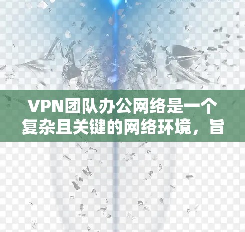 VPN团队办公网络是一个复杂且关键的网络环境，旨在提供安全、隐私和高效的数据传输。以下是一些关键方面