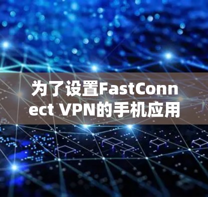 为了设置FastConnect VPN的手机应用，您可以按照以下步骤操作