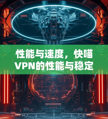 性能与速度，快喵VPN的性能与稳定性分析