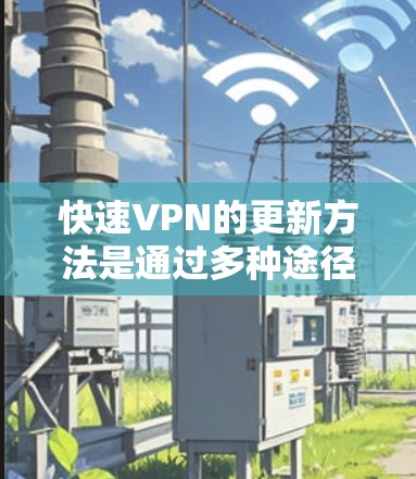 快速VPN的更新方法是通过多种途径实现的，这些途径结合了技术细节和实际操作步骤，旨在提供更安全、faster 和更高效的网络连接。以下是对快速VPN更新方法的详细解析