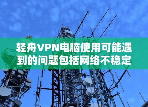轻舟VPN电脑使用可能遇到的问题包括网络不稳定、软件兼容性不足、服务器配置错误、硬件配置不足或网络不稳定。以下是解决这些问题的建议
