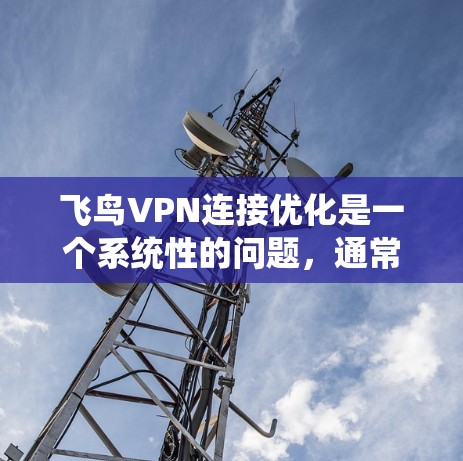 飞鸟VPN连接优化是一个系统性的问题,通常需要从多个方面进行排查和优化。以下是一步步的解决方案