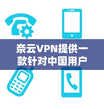 奈云VPN提供一款针对中国用户的VPN应用，目前主要推出的是云VPN版本，但有 newer版本的更新。以下是奈云VPN的最新版本信息