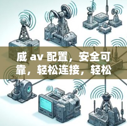 威 av 配置,安全可靠,轻松连接,轻松管理