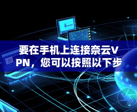 要在手机上连接奈云VPN,您可以按照以下步骤操作